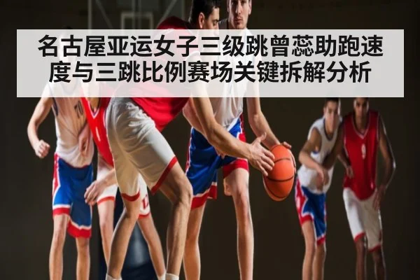 名古屋亚运女子三级跳曾蕊助跑速度与三跳比例赛场关键拆解分析