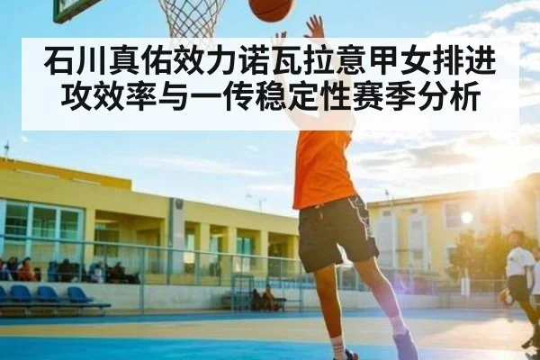 石川真佑效力诺瓦拉意甲女排进攻效率与一传稳定性赛季分析