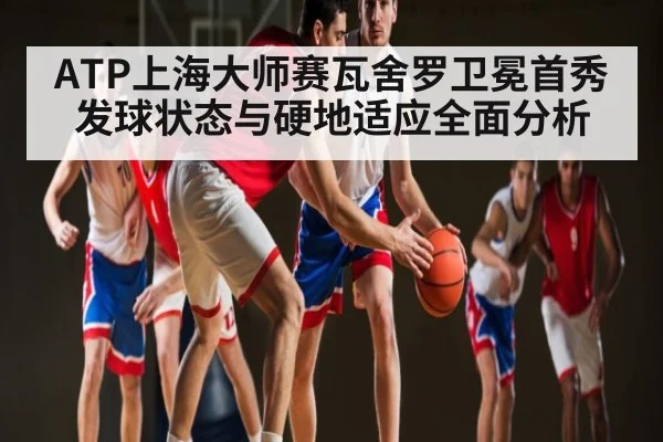 ATP上海大师赛瓦舍罗卫冕首秀发球状态与硬地适应全面分析