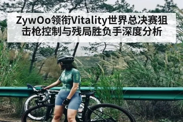 ZywOo领衔Vitality世界总决赛狙击枪控制与残局胜负手深度分析