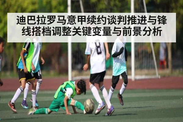 迪巴拉罗马意甲续约谈判推进与锋线搭档调整关键变量与前景分析